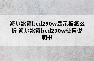 海尔冰箱bcd290w显示板怎么拆 海尔冰箱bcd290w使用说明书